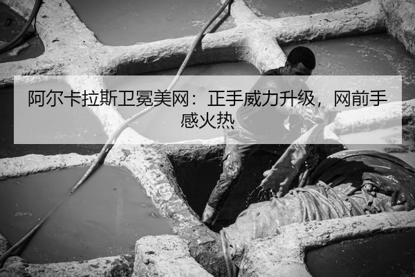 阿尔卡拉斯卫冕美网：正手威力升级，网前手感火热