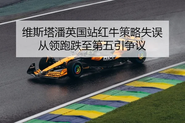 维斯塔潘英国站红牛策略失误 从领跑跌至第五引争议