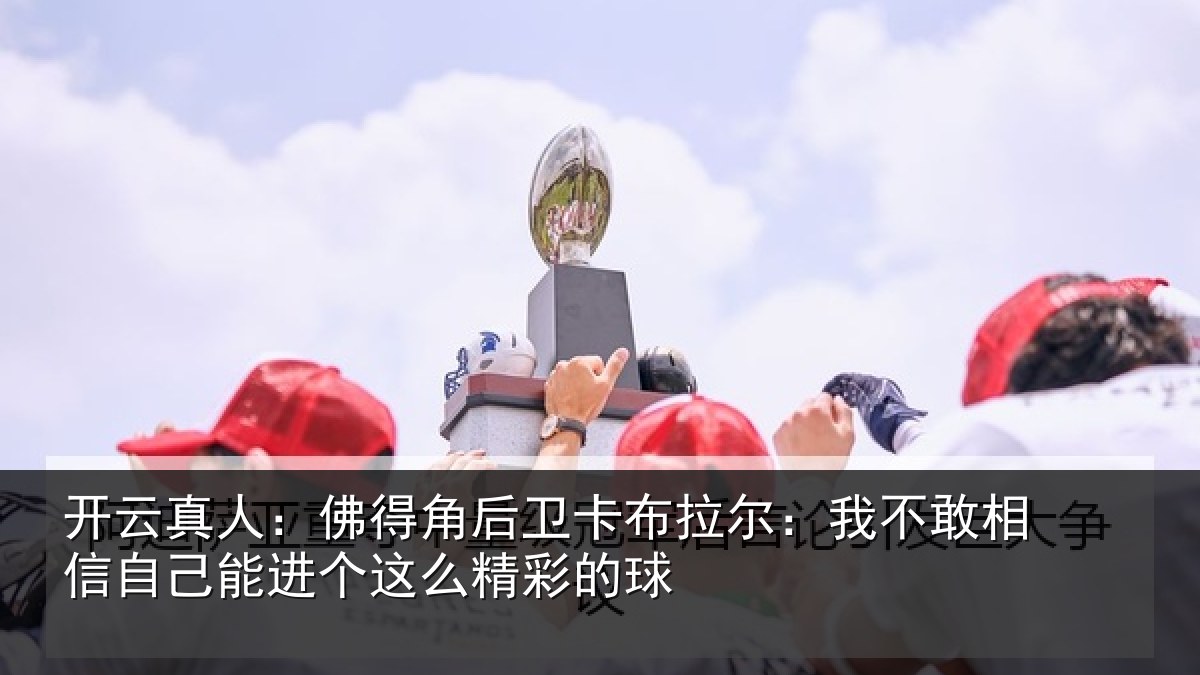 开云真人：佛得角后卫卡布拉尔：我不敢相信自己能进个这么精彩的球