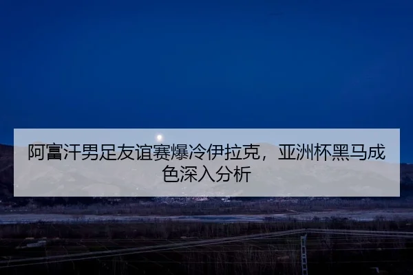 阿富汗男足友谊赛爆冷伊拉克，亚洲杯黑马成色深入分析