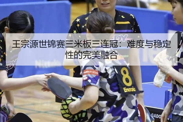 王宗源世锦赛三米板三连冠：难度与稳定性的完美融合