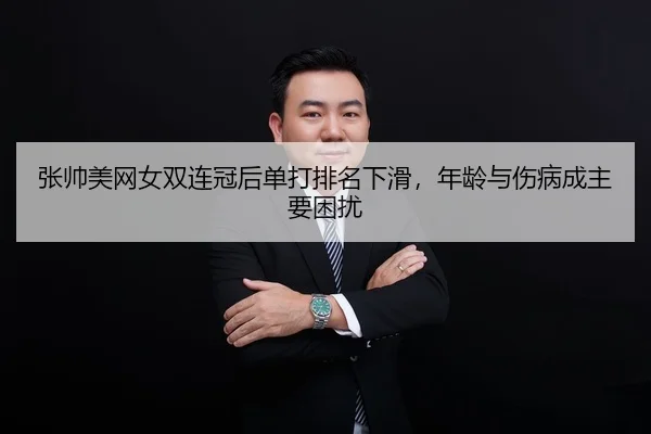 张帅美网女双连冠后单打排名下滑，年龄与伤病成主要困扰