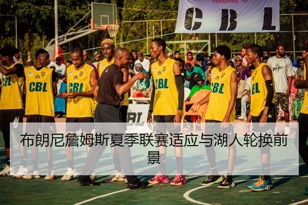布朗尼詹姆斯夏季联赛适应与湖人轮换前景