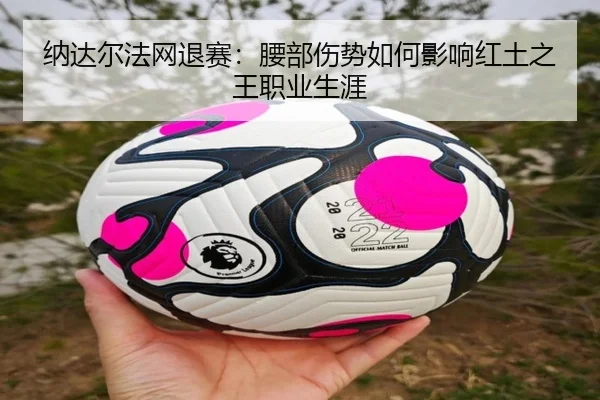 纳达尔法网退赛：腰部伤势如何影响红土之王职业生涯