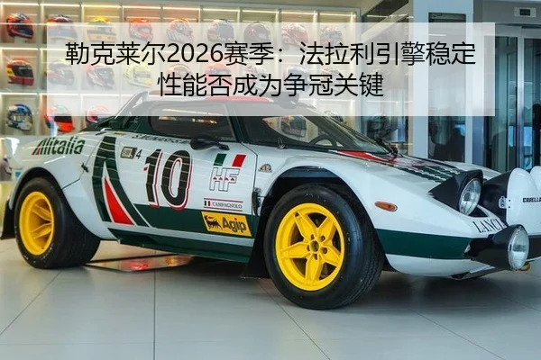 勒克莱尔2026赛季：法拉利引擎稳定性能否成为争冠关键