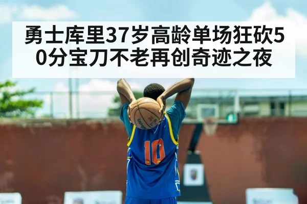 勇士库里37岁高龄单场狂砍50分宝刀不老再创奇迹之夜