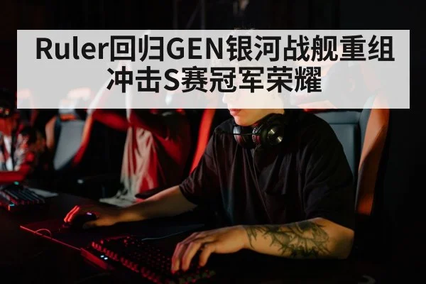 Ruler回归GEN银河战舰重组冲击S赛冠军荣耀