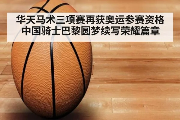 华天马术三项赛再获奥运参赛资格 中国骑士巴黎圆梦续写荣耀篇章